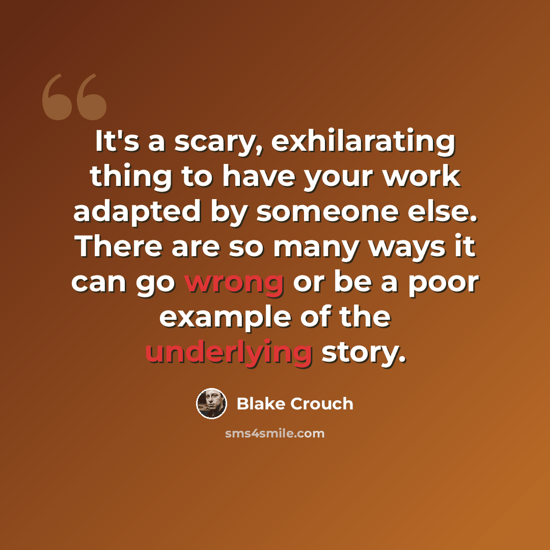 “It's a scary, exhilarating thing to have your work adapted by someone else. There are so many ways it can go wrong or be a poor example of the underlying story.” quote by Blake Crouch