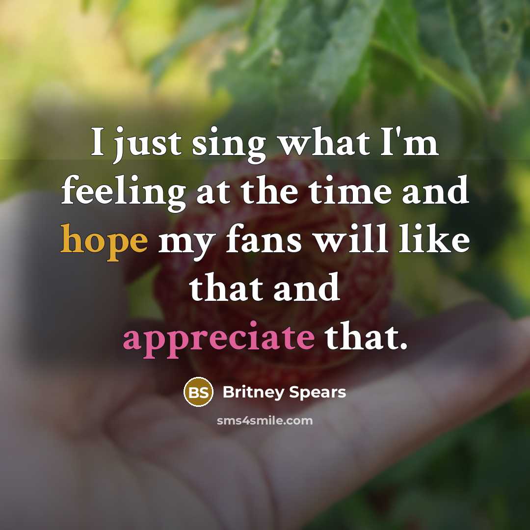 “I just sing what I'm feeling at the time and hope my fans will like that and appreciate that.” quote by Britney Spears