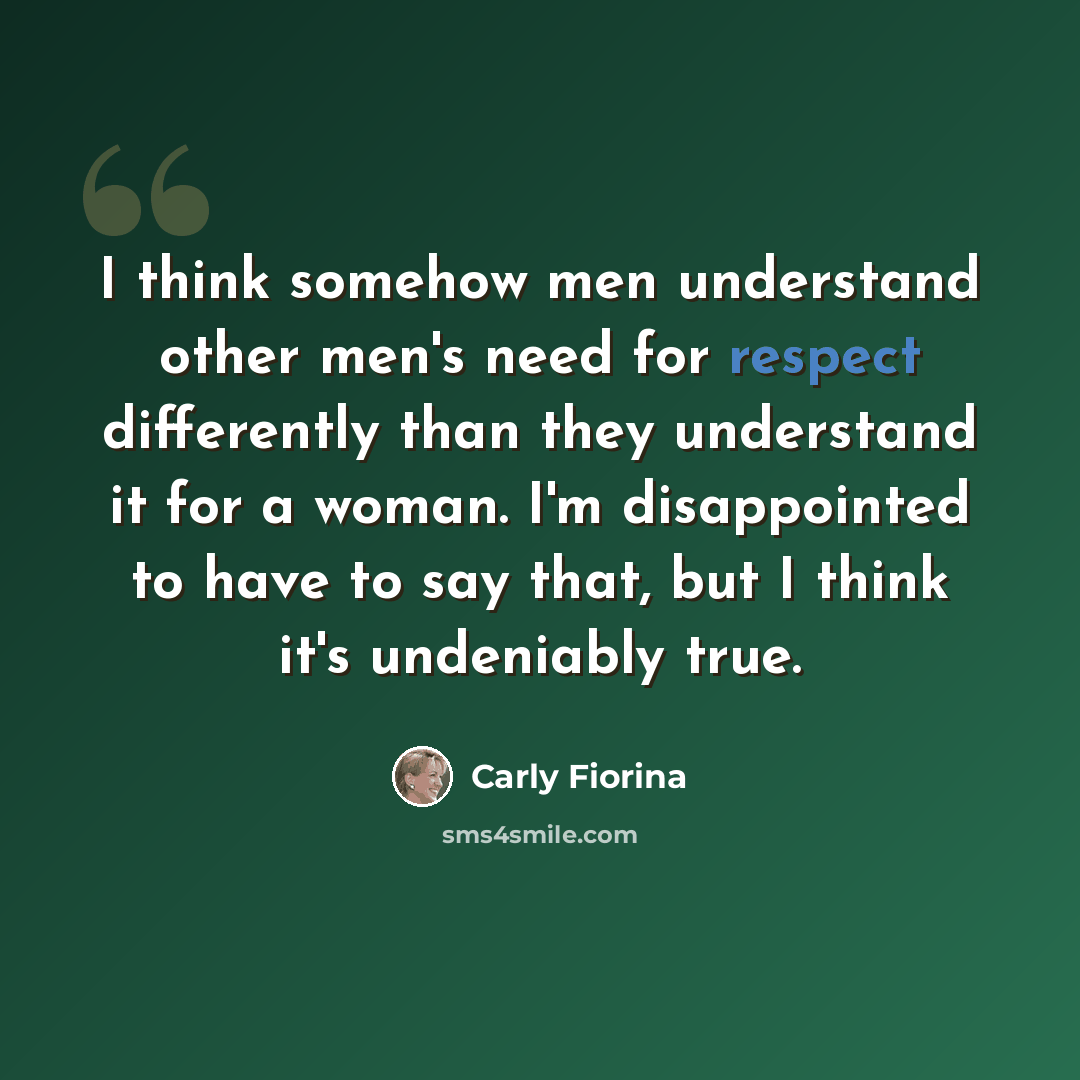 “I think somehow men understand other men's need for respect differently than they understand it for a woman. I'm disappointed to have to say that, but I think it's undeniably true.” quote by Carly Fiorina