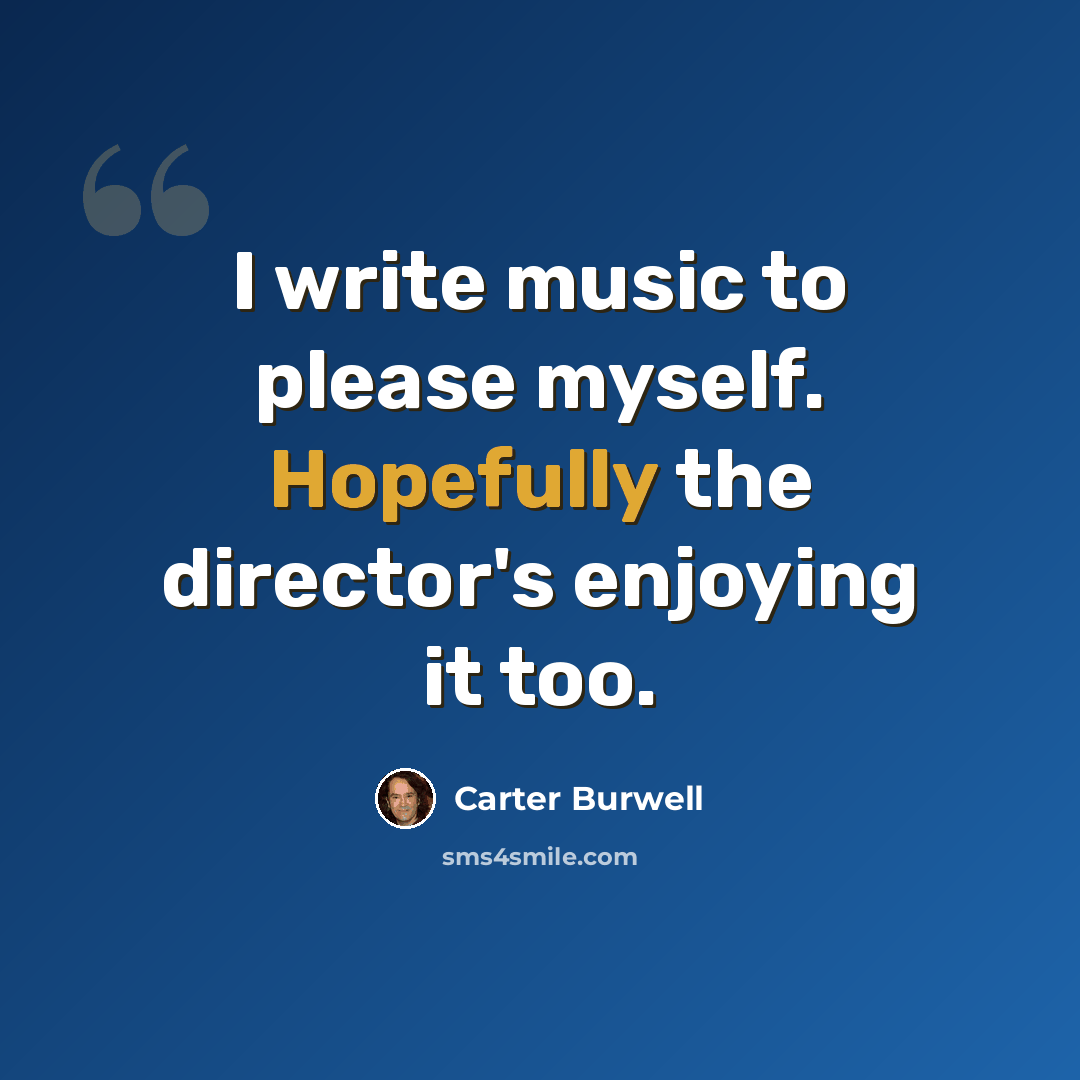 “I write music to please myself. Hopefully the director's enjoying it too.” quote by Carter Burwell