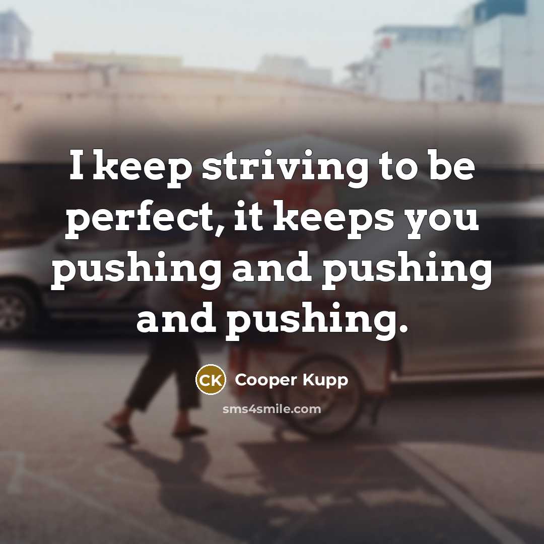 “I keep striving to be perfect, it keeps you pushing and pushing and pushing.” quote by Cooper Kupp