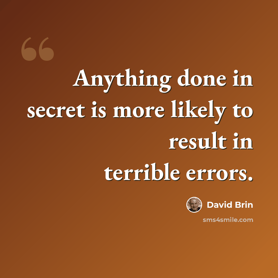 “Anything done in secret is more likely to result in terrible errors.” quote by David Brin