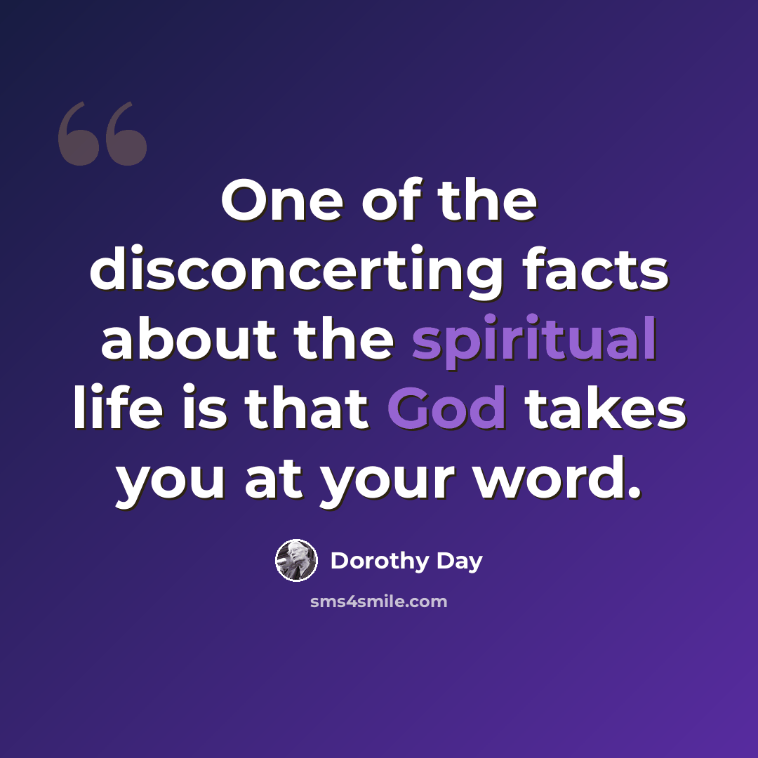 “One of the disconcerting facts about the spiritual life is that God takes you at your word.” quote by Dorothy Day