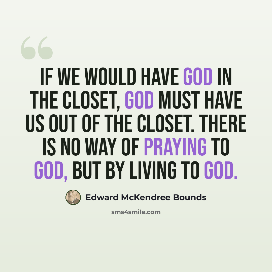 “If we would have God in the closet, God must have us out of the closet. There is no way of praying to God, but by living to God.” quote by Edward McKendree Bounds