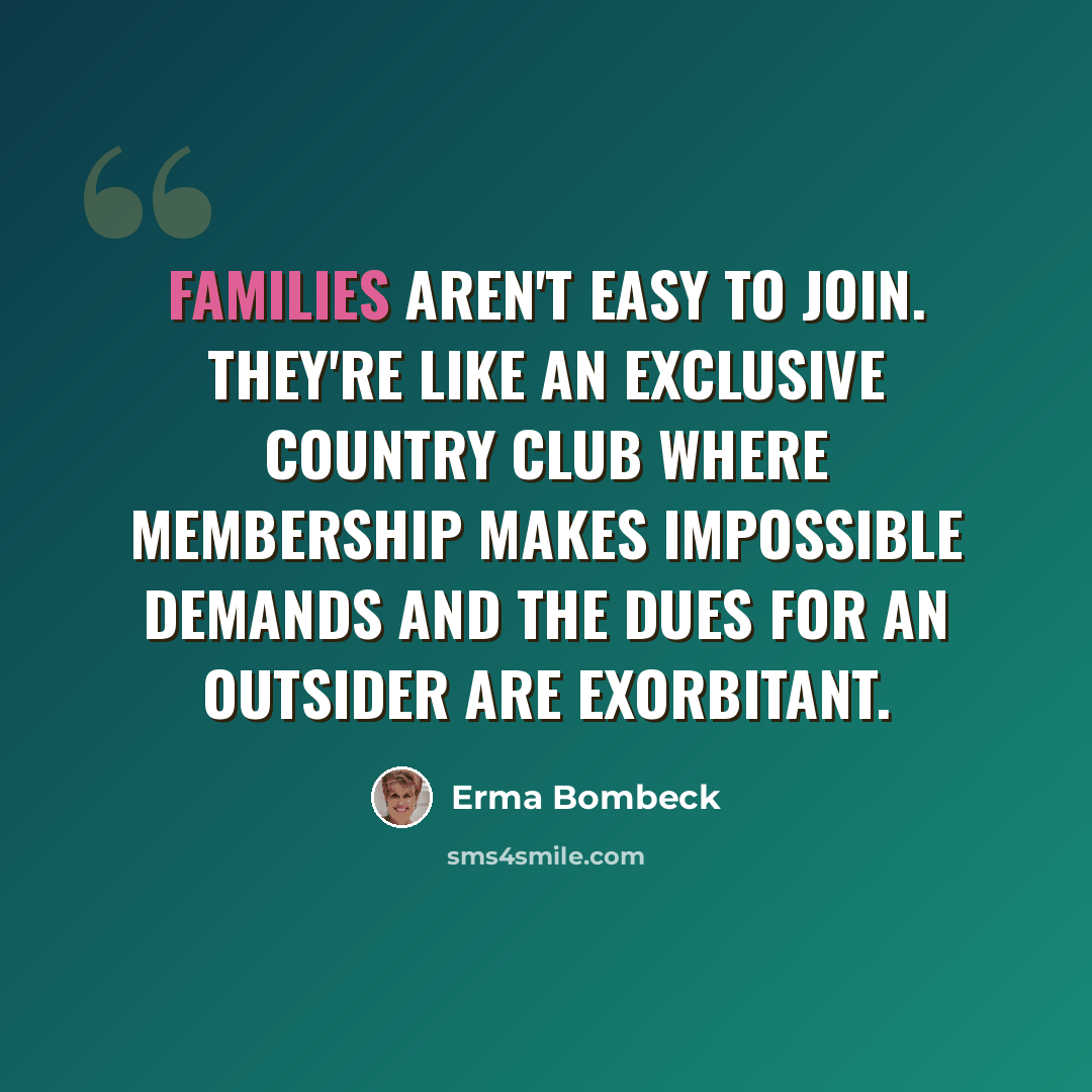 “Families aren't easy to join. They're like an exclusive country club where membership makes impossible demands and the dues for an outsider are exorbitant.” quote by Erma Bombeck
