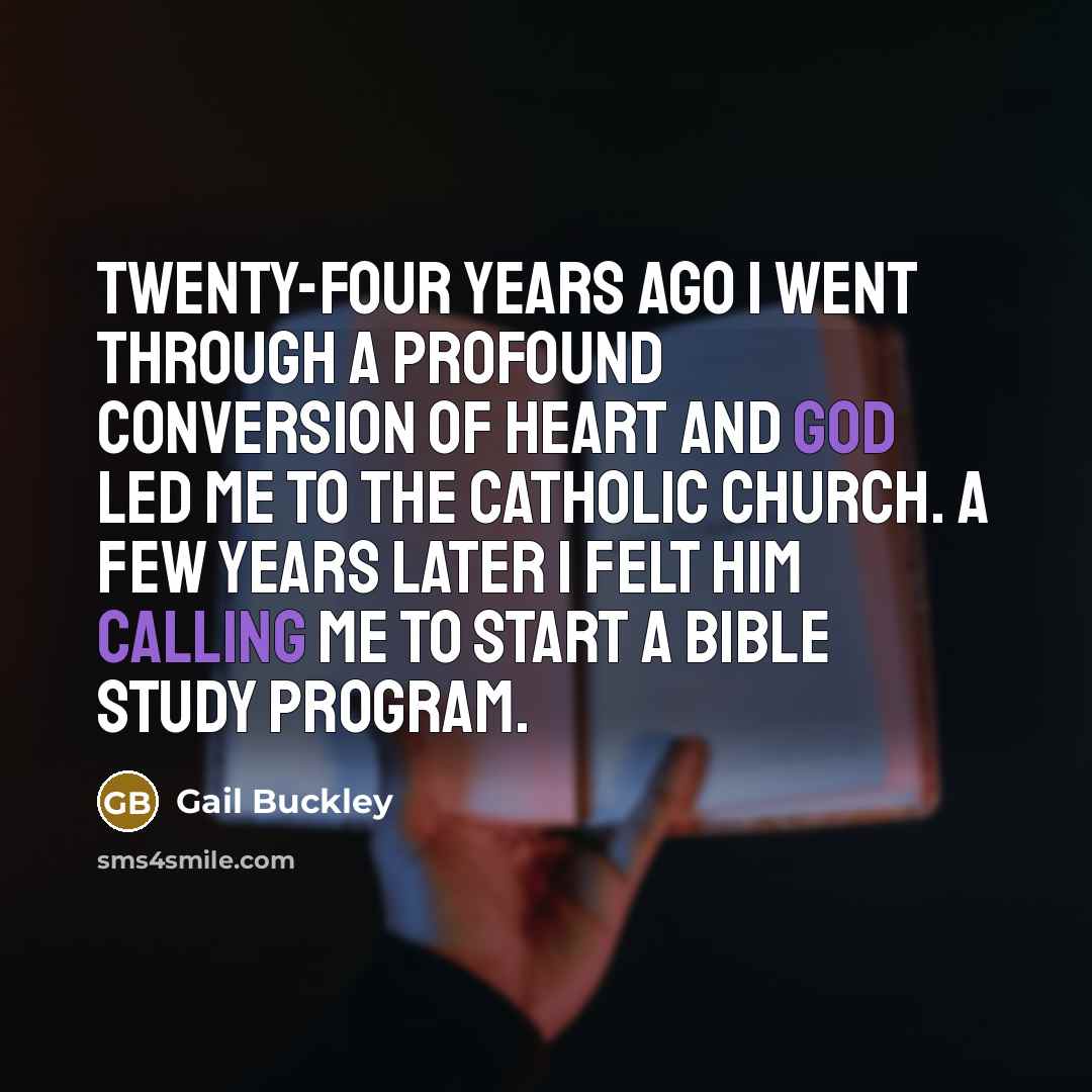 “Twenty-four years ago I went through a profound conversion of heart and God led me to the Catholic Church. A few years later I felt Him calling me to start a Bible study program.” quote by Gail Buckley