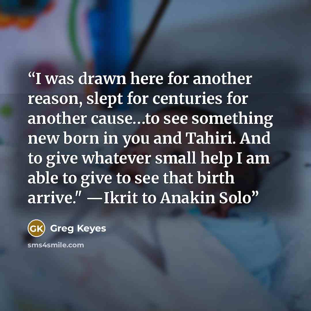 “I was drawn here for another reason, slept for centuries for another cause…to see something new born in you and Tahiri. And to give whatever small help I am able to give to see that birth arrive." ―Ikrit to Anakin Solo” quote by Greg Keyes