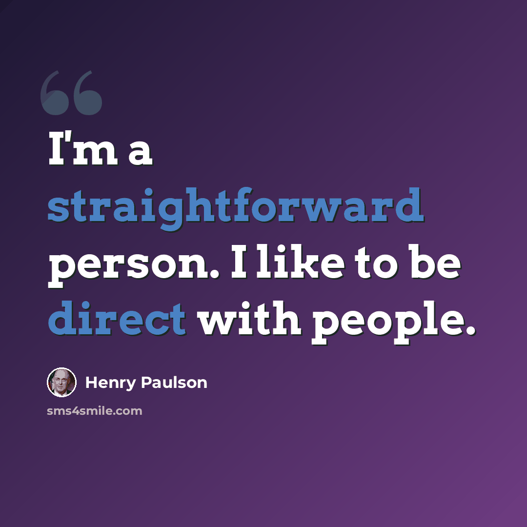 “I'm a straightforward person. I like to be direct with people.” quote by Henry Paulson