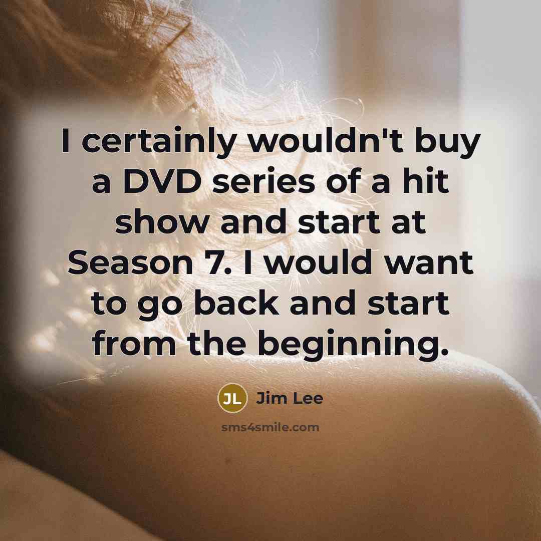 “I certainly wouldn't buy a DVD series of a hit show and start at Season 7. I would want to go back and start from the beginning.” quote by Jim Lee