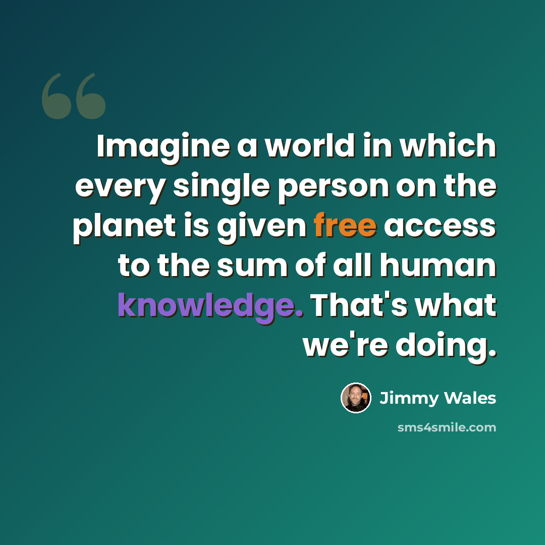 “Imagine a world in which every single person on the planet is given free access to the sum of all human knowledge. That's what we're doing.” quote by Jimmy Wales