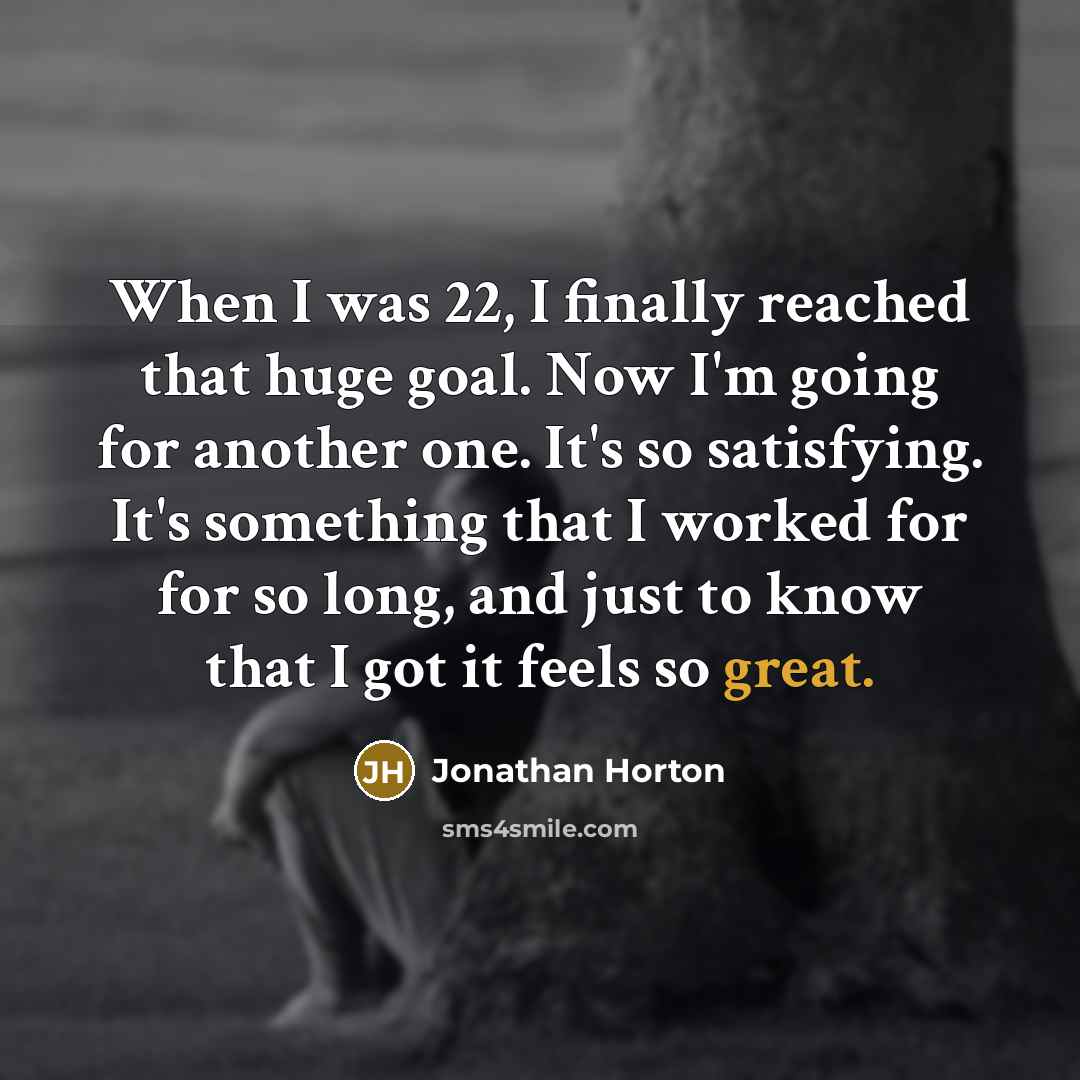 “When I was 22, I finally reached that huge goal. Now I'm going for another one. It's so satisfying. It's something that I worked for for so long, and just to know that I got it feels so great.” quote by Jonathan Horton