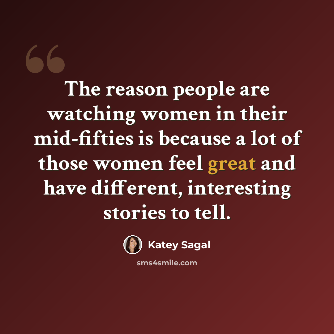 “The reason people are watching women in their mid-fifties is because a lot of those women feel great and have different, interesting stories to tell.” quote by Katey Sagal
