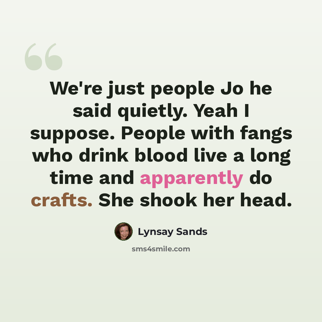 “We're just people Jo he said quietly. Yeah I suppose. People with fangs who drink blood live a long time and apparently do crafts. She shook her head.” quote by Lynsay Sands