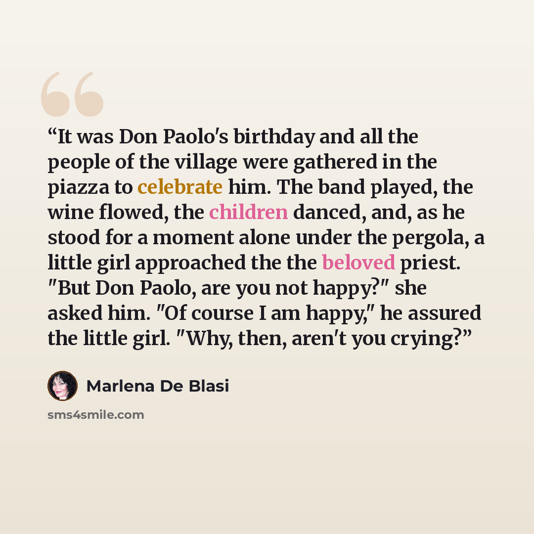 “It was Don Paolo's birthday and all the people of the village were gathered in the piazza to celebrate him. The band played, the wine flowed, the children danced, and, as he stood for a moment alone under the pergola, a little girl approached the the beloved priest. "But Don Paolo, are you not…” quote by Marlena De Blasi