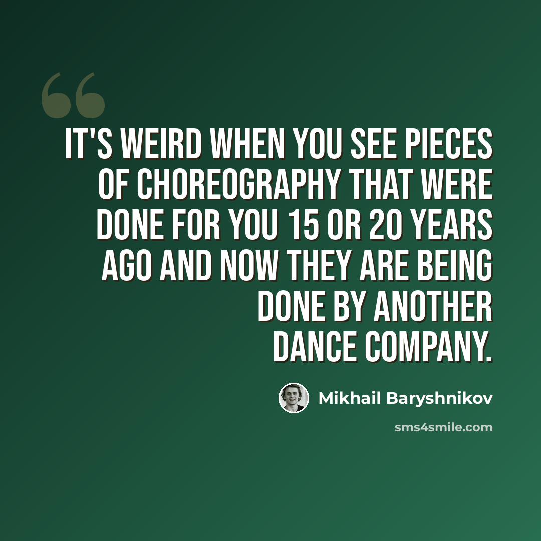 “It's weird when you see pieces of choreography that were done for you 15 or 20 years ago and now they are being done by another dance company.” quote by Mikhail Baryshnikov