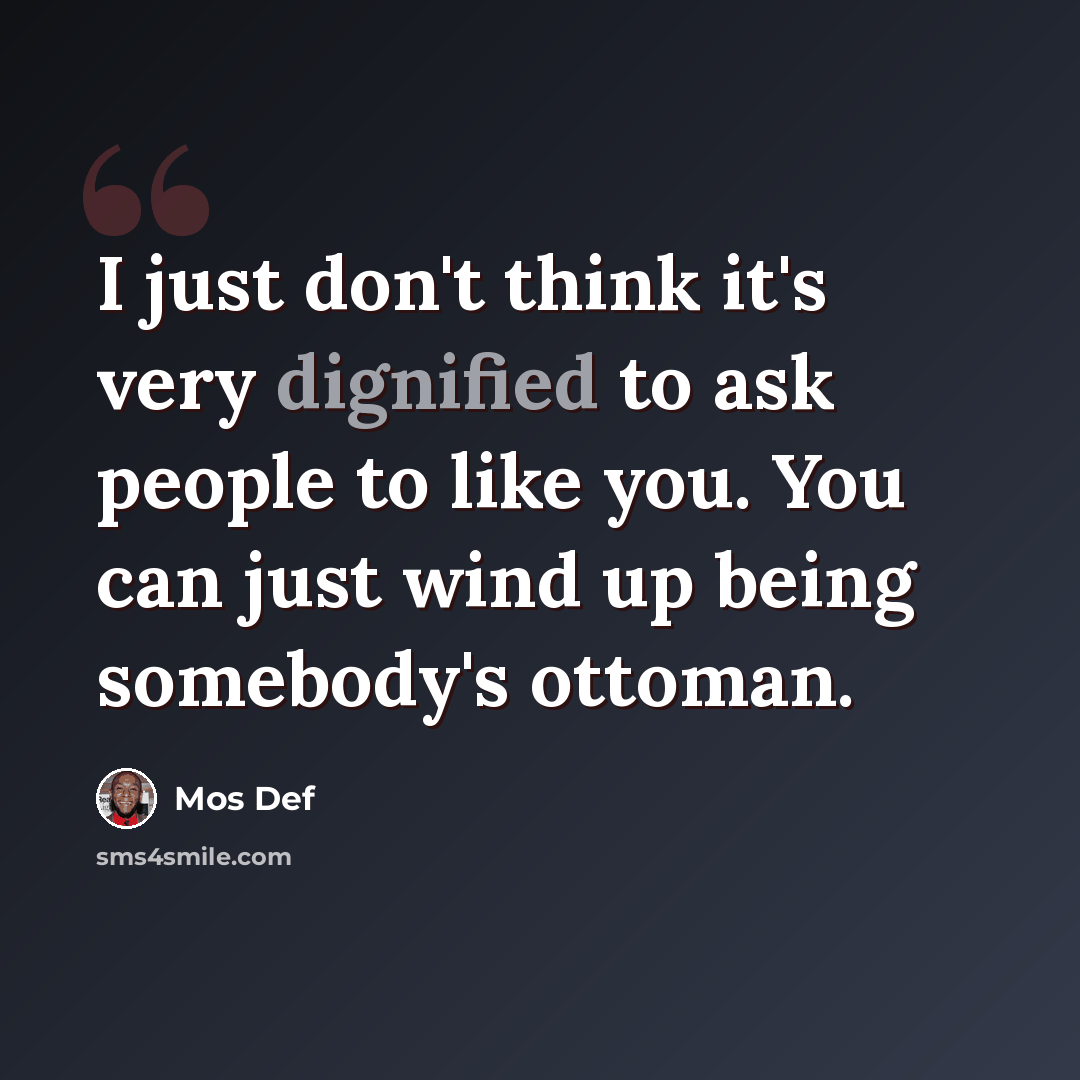 “I just don't think it's very dignified to ask people to like you. You can just wind up being somebody's ottoman.” quote by Mos Def