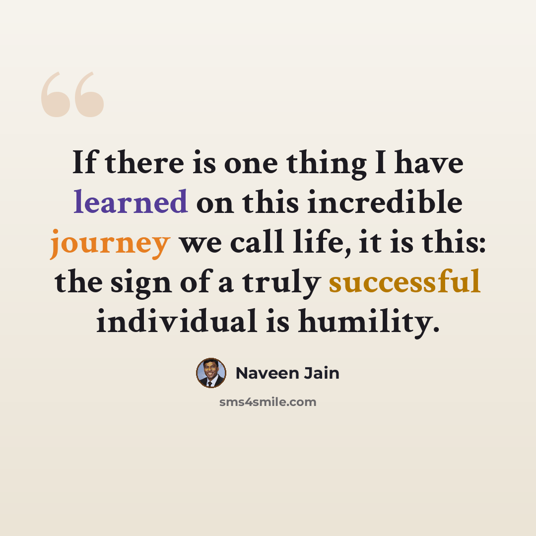 “If there is one thing I have learned on this incredible journey we call life, it is this: the sign of a truly successful individual is humility.” quote by Naveen Jain