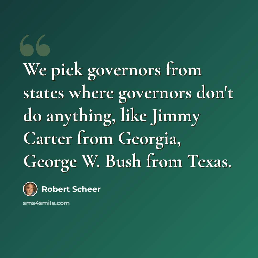 “We pick governors from states where governors don't do anything, like Jimmy Carter from Georgia, George W. Bush from Texas.” quote by Robert Scheer