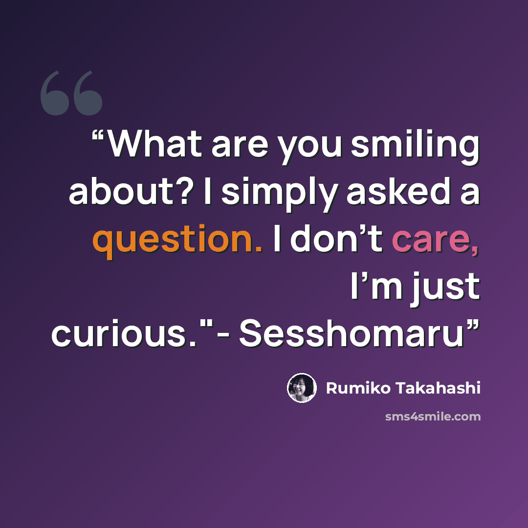 “What are you smiling about? I simply asked a question. I don't care, I'm just curious."- Sesshomaru” quote by Rumiko Takahashi