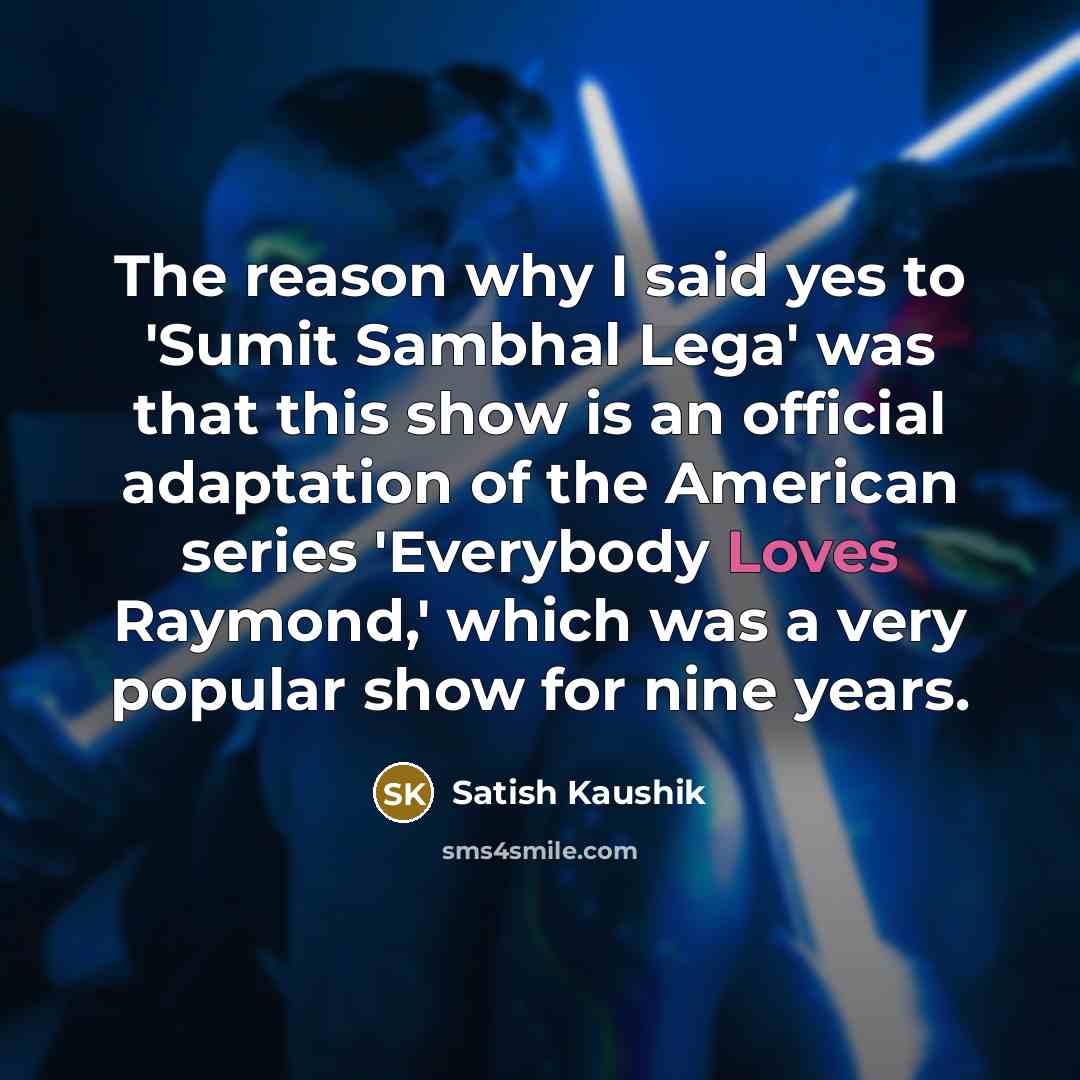 “The reason why I said yes to 'Sumit Sambhal Lega' was that this show is an official adaptation of the American series 'Everybody Loves Raymond,' which was a very popular show for nine years.” quote by Satish Kaushik
