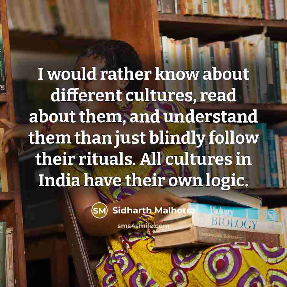 “I would rather know about different cultures, read about them, and understand them than just blindly follow their rituals. All cultures in India have their own logic.” quote by Sidharth Malhotra