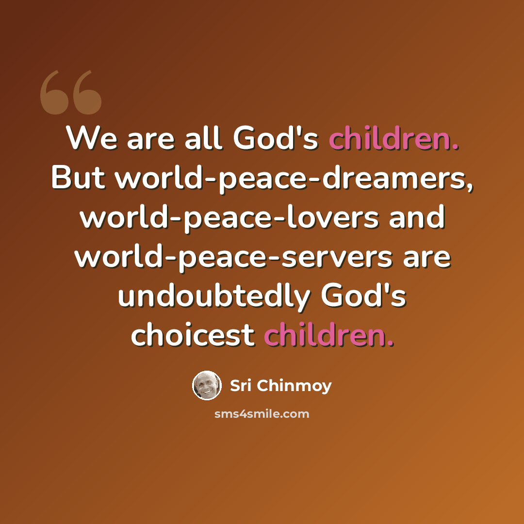 “We are all God's children. But world-peace-dreamers, world-peace-lovers and world-peace-servers are undoubtedly God's choicest children.” quote by Sri Chinmoy
