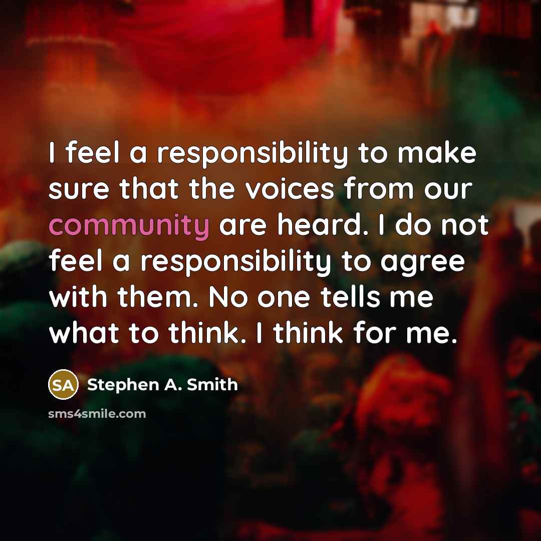 “I feel a responsibility to make sure that the voices from our community are heard. I do not feel a responsibility to agree with them. No one tells me what to think. I think for me.” quote by Stephen A. Smith