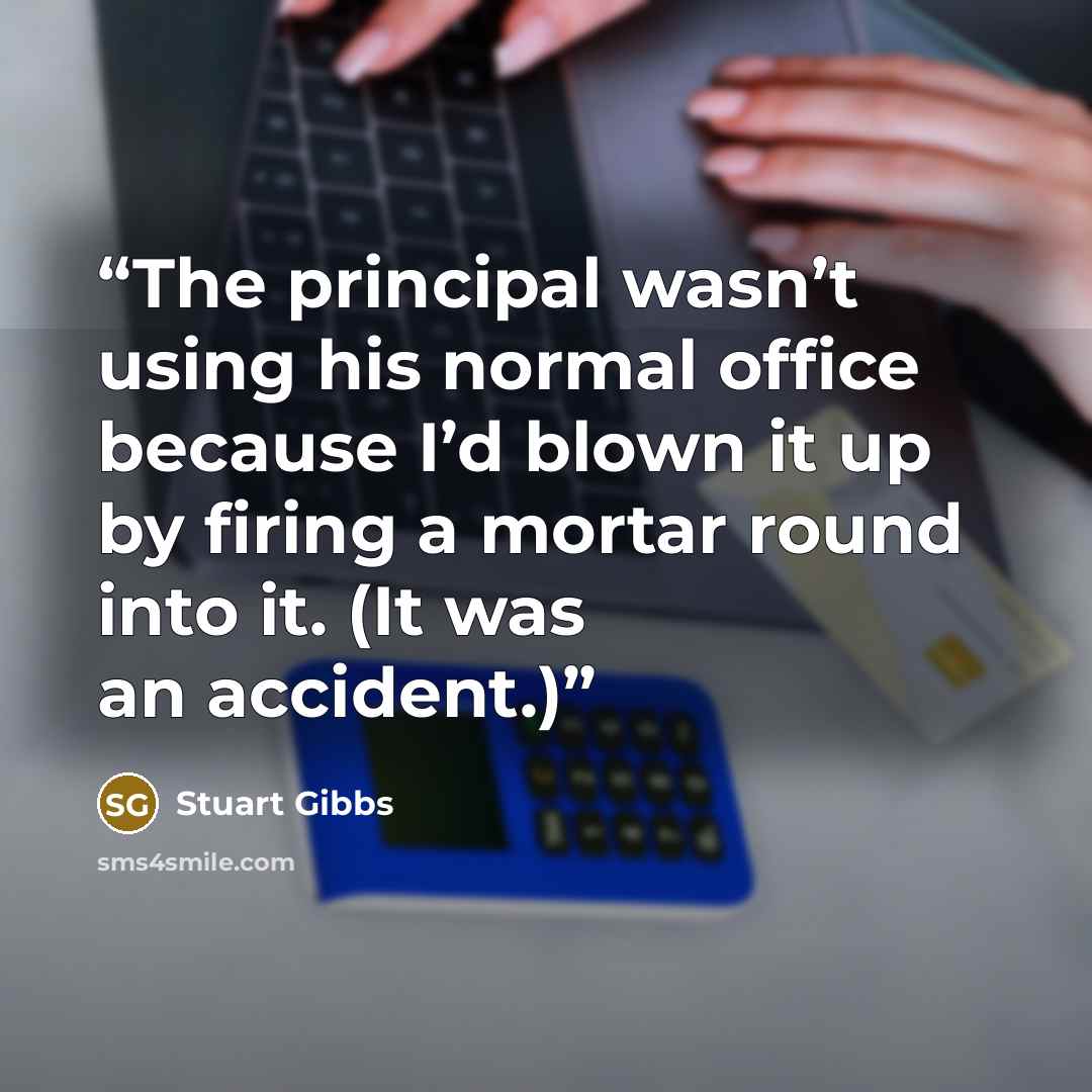 “The principal wasn’t using his normal office because I’d blown it up by firing a mortar round into it. (It was an accident.)” quote by Stuart Gibbs