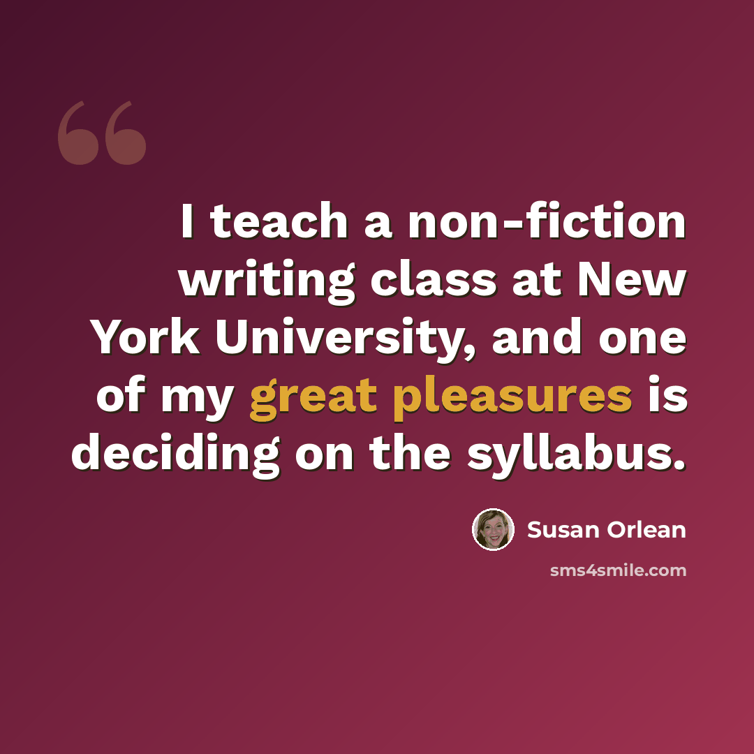 “I teach a non-fiction writing class at New York University, and one of my great pleasures is deciding on the syllabus.” quote by Susan Orlean