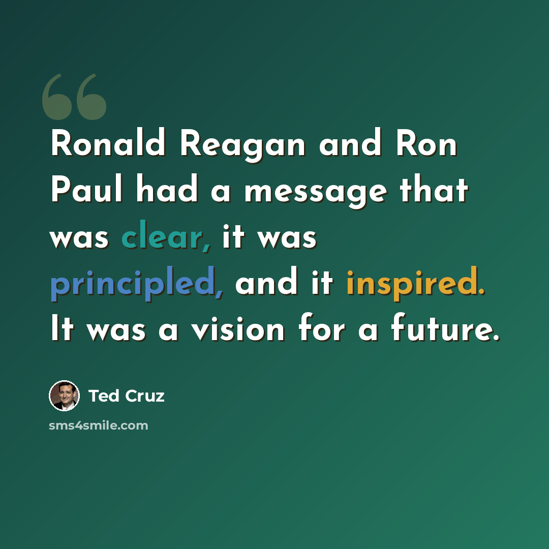 “Ronald Reagan and Ron Paul had a message that was clear, it was principled, and it inspired. It was a vision for a future.” quote by Ted Cruz