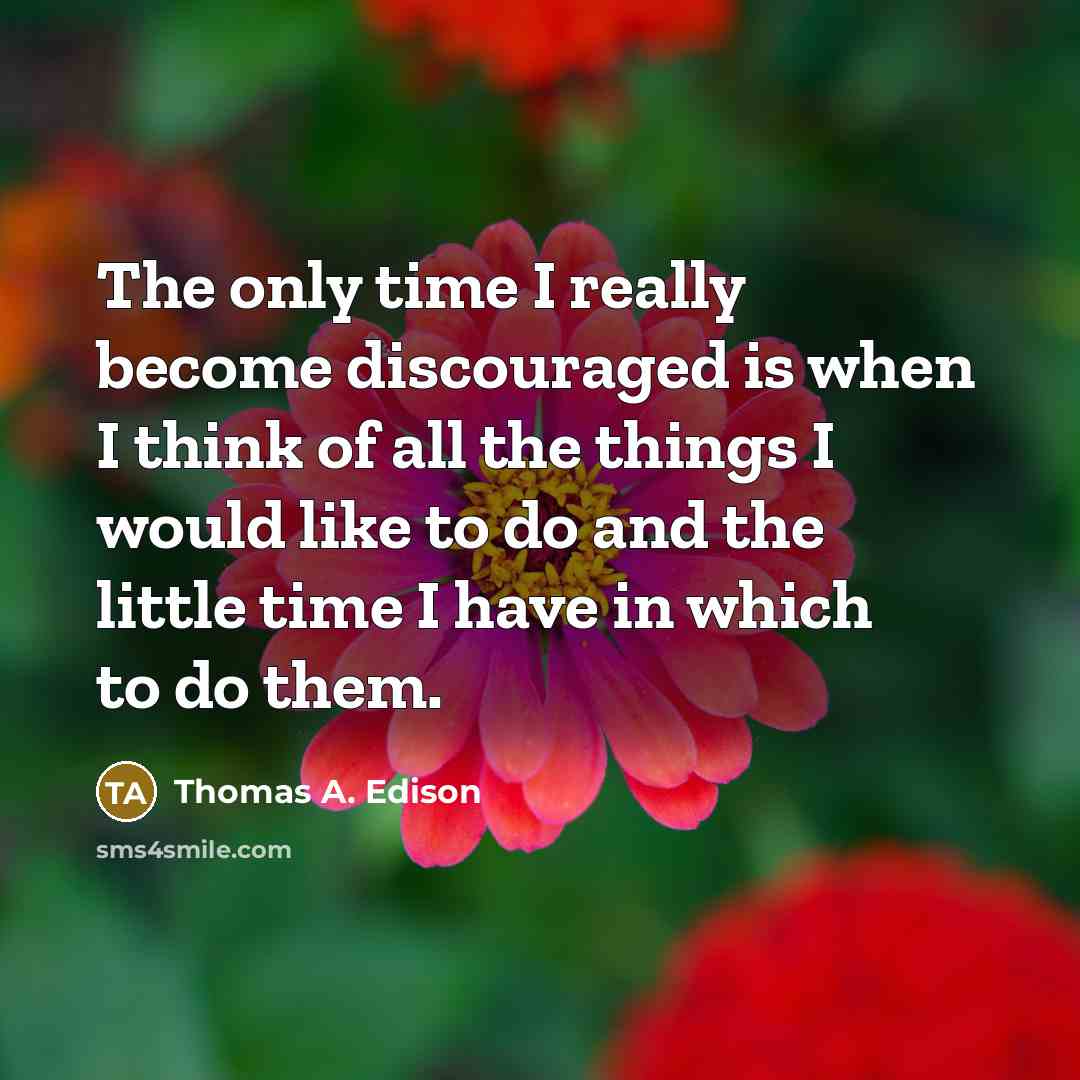 “The only time I really become discouraged is when I think of all the things I would like to do and the little time I have in which to do them.” quote by Thomas A. Edison