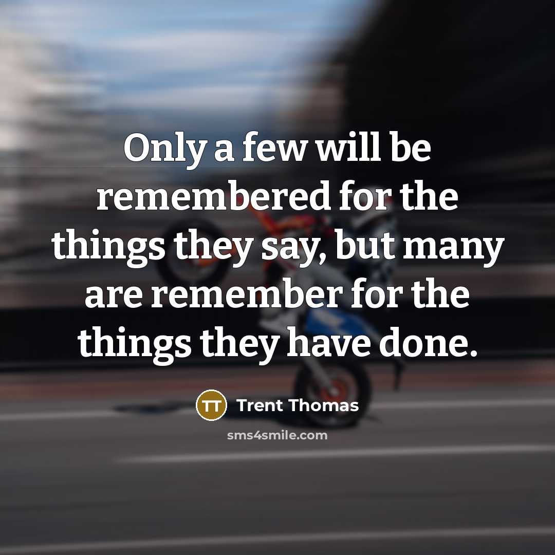 “Only a few will be remembered for the things they say, but many are remember for the things they have done.” quote by Trent Thomas