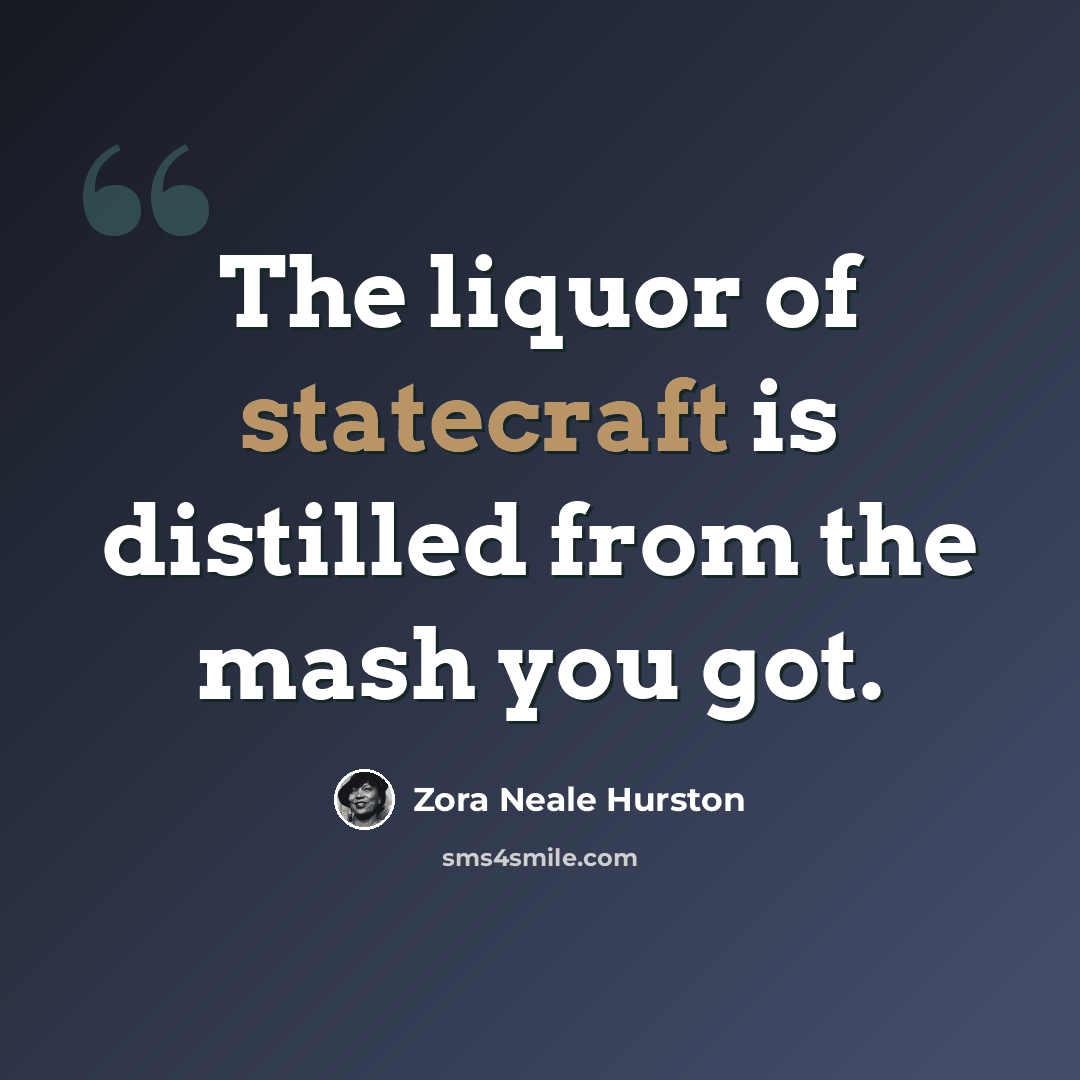 “The liquor of statecraft is distilled from the mash you got.” quote by Zora Neale Hurston