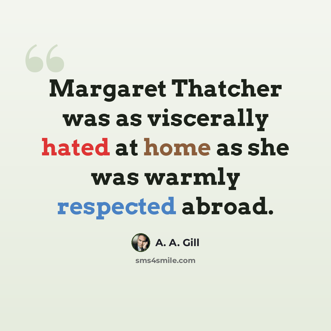 “Margaret Thatcher was as viscerally hated at home as she was warmly respected abroad.” quote by A. A. Gill