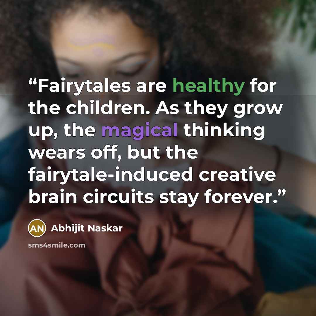 “Fairytales are healthy for the children. As they grow up, the magical thinking wears off, but the fairytale-induced creative brain circuits stay forever.” quote by Abhijit Naskar