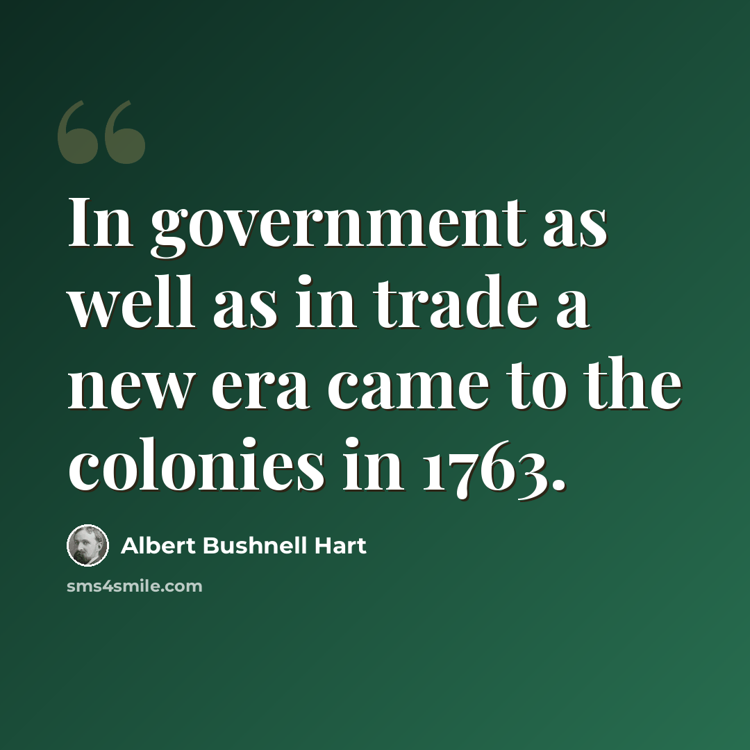 “In government as well as in trade a new era came to the colonies in 1763.” quote by Albert Bushnell Hart
