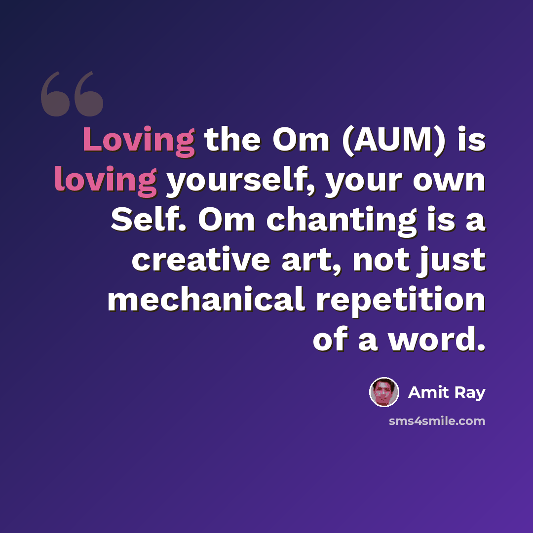“Loving the Om (AUM) is loving yourself, your own Self. Om chanting is a creative art, not just mechanical repetition of a word.” quote by Amit Ray