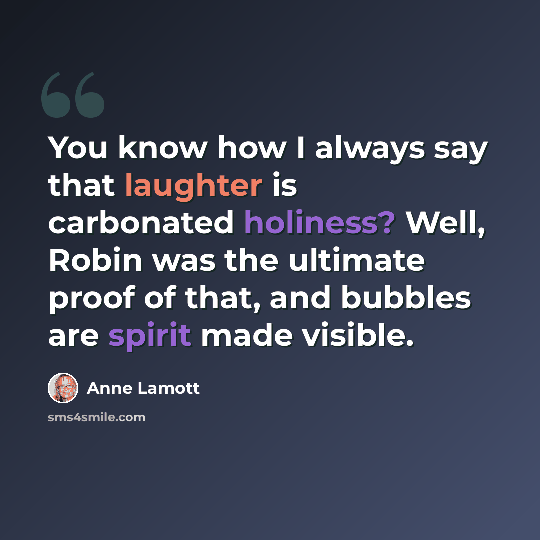 “You know how I always say that laughter is carbonated holiness? Well, Robin was the ultimate proof of that, and bubbles are spirit made visible.” quote by Anne Lamott