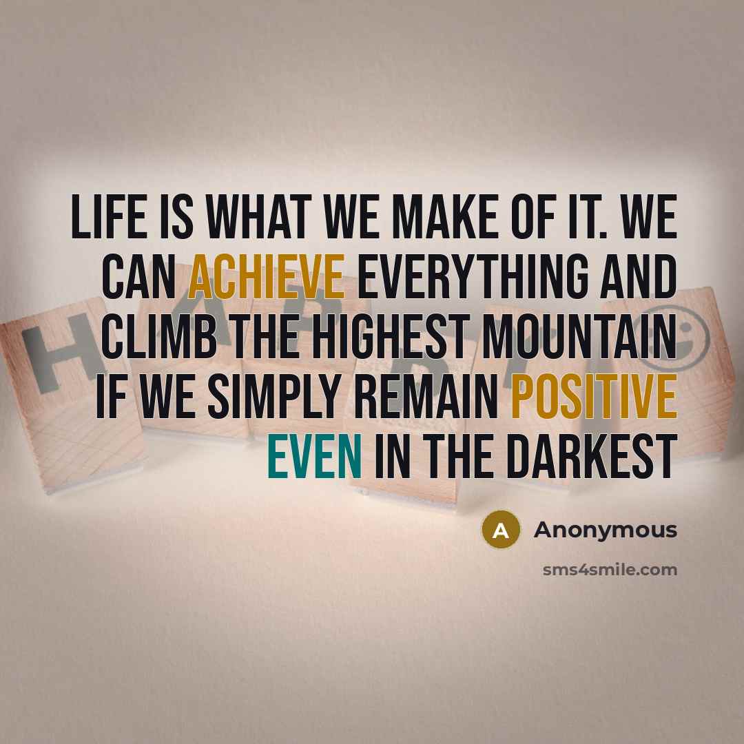 “Life Is What We Make Of It. We Can Achieve Everything And Climb The Highest Mountain If We Simply Remain Positive Even In The Darkest” quote by Anonymous