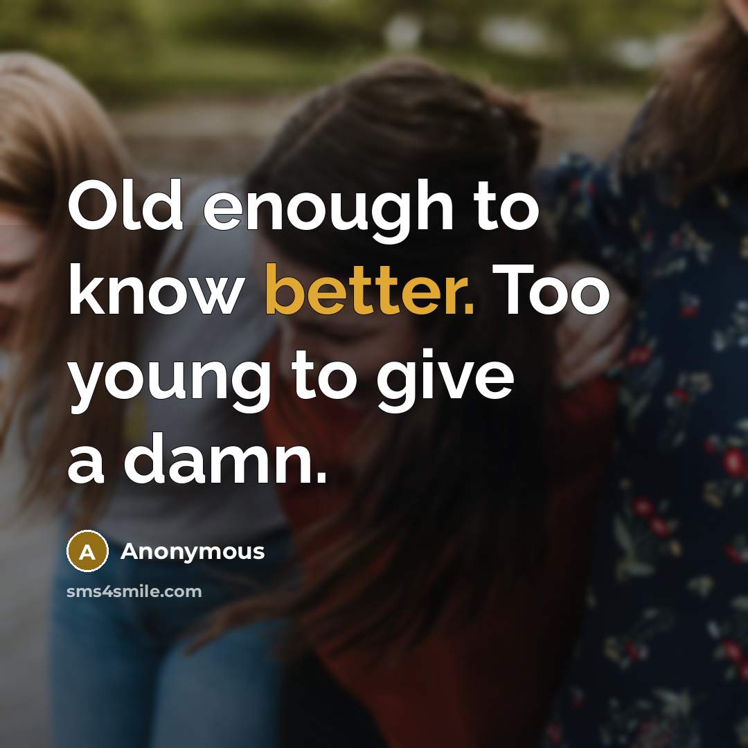 “Old enough to know better. Too young to give a damn.” quote by Anonymous
