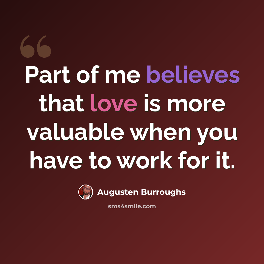 “Part of me believes that love is more valuable when you have to work for it.” quote by Augusten Burroughs