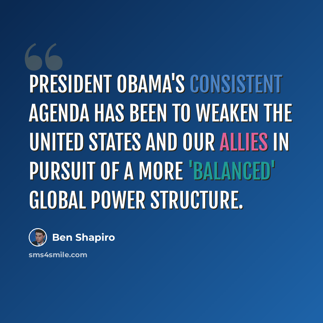 “President Obama's consistent agenda has been to weaken the United States and our allies in pursuit of a more 'balanced' global power structure.” quote by Ben Shapiro