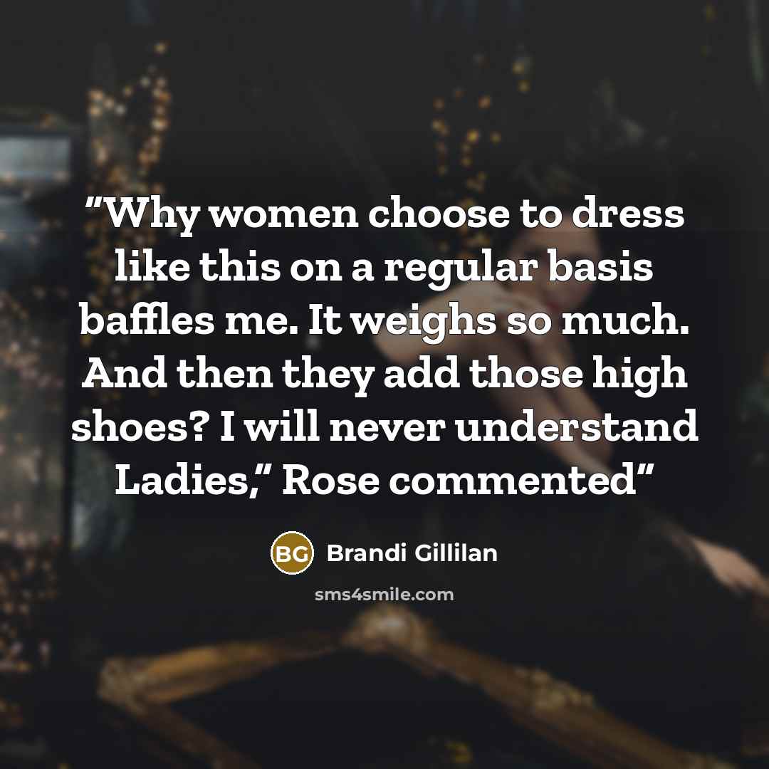 “Why women choose to dress like this on a regular basis baffles me. It weighs so much. And then they add those high shoes? I will never understand Ladies,” Rose commented” quote by Brandi Gillilan