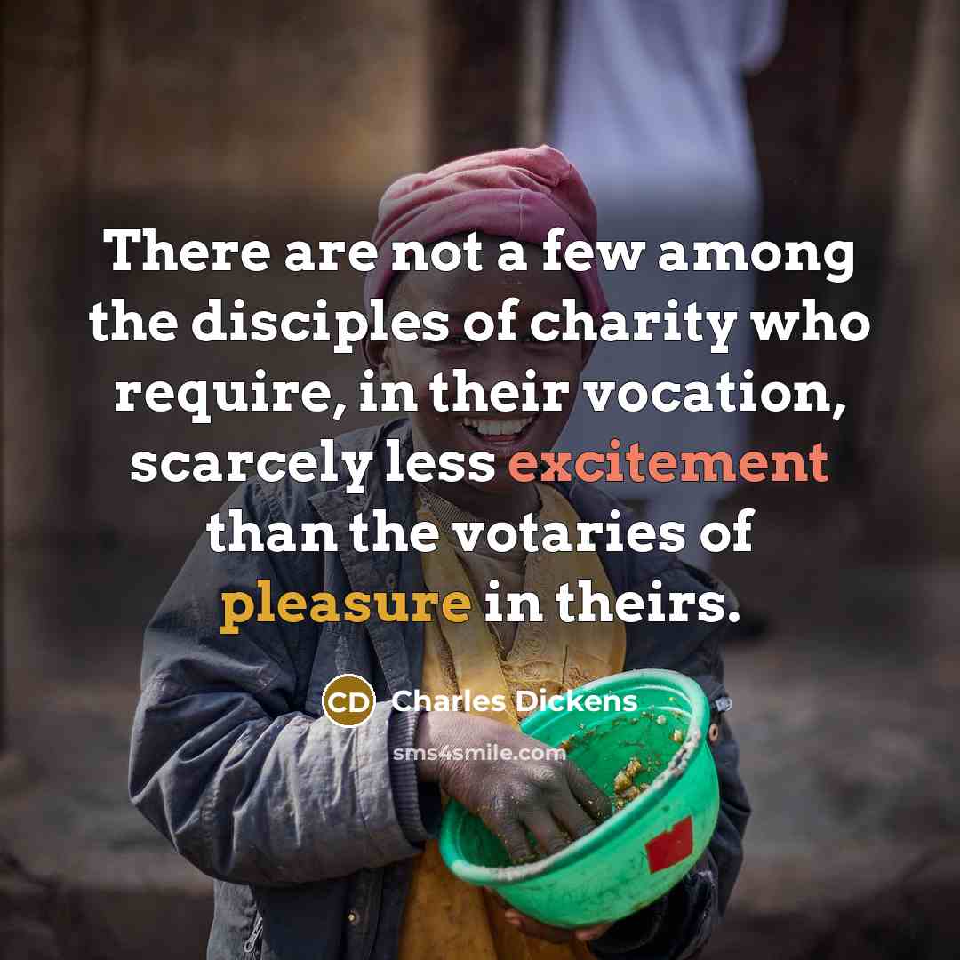 “There are not a few among the disciples of charity who require, in their vocation, scarcely less excitement than the votaries of pleasure in theirs.” quote by Charles Dickens