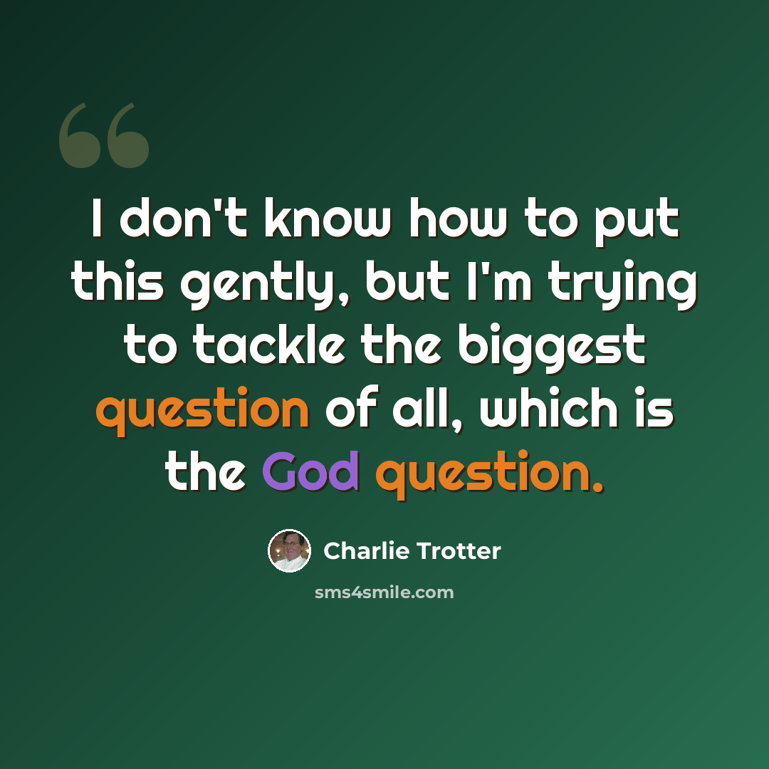 “I don't know how to put this gently, but I'm trying to tackle the biggest question of all, which is the God question.” quote by Charlie Trotter