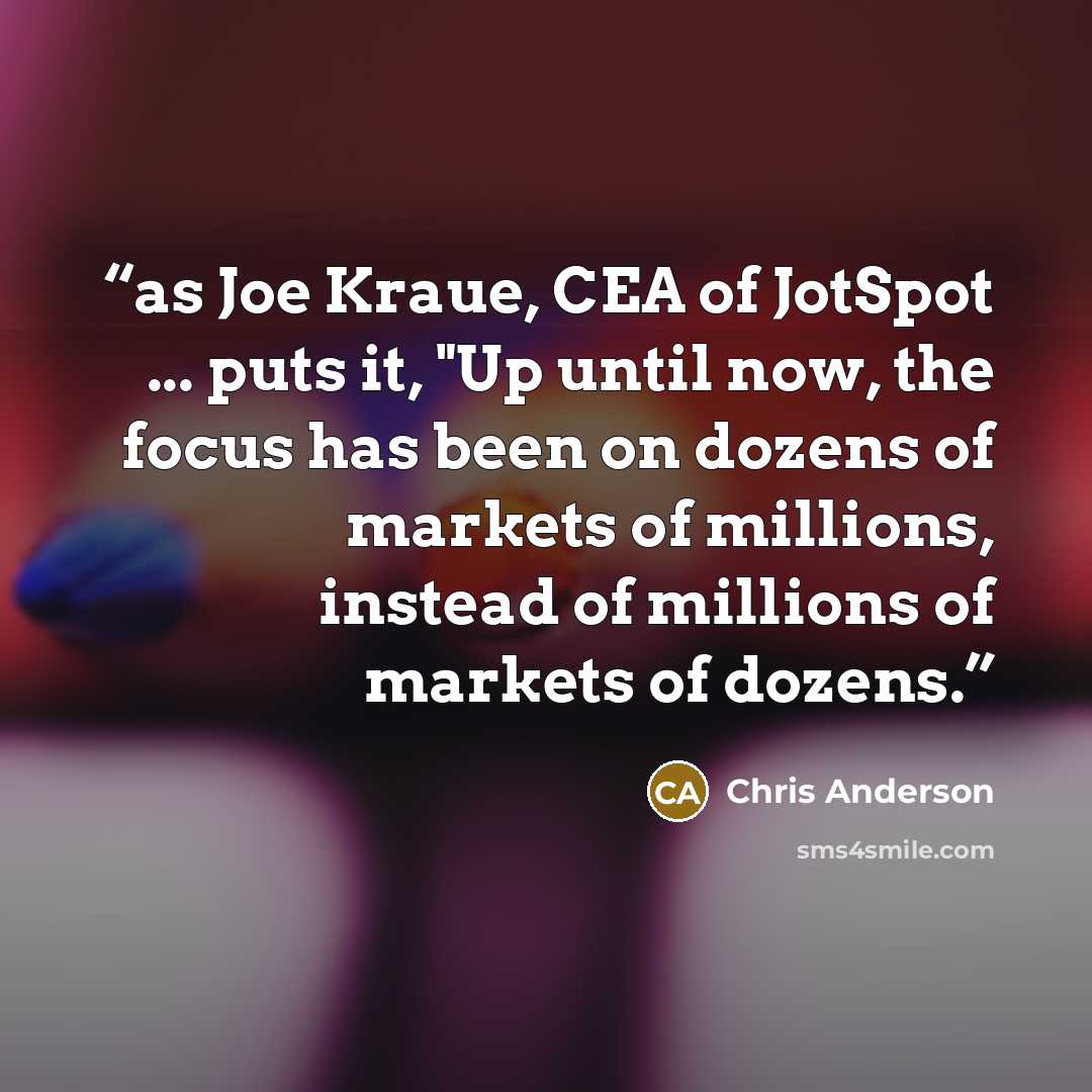 “as Joe Kraue, CEA of JotSpot ... puts it, "Up until now, the focus has been on dozens of markets of millions, instead of millions of markets of dozens.” quote by Chris Anderson