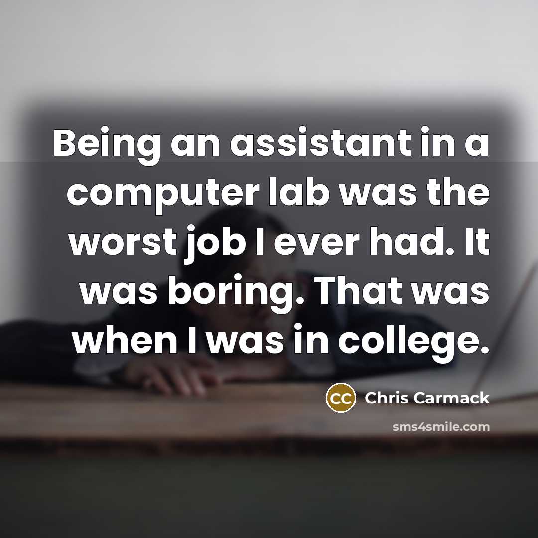 “Being an assistant in a computer lab was the worst job I ever had. It was boring. That was when I was in college.” quote by Chris Carmack