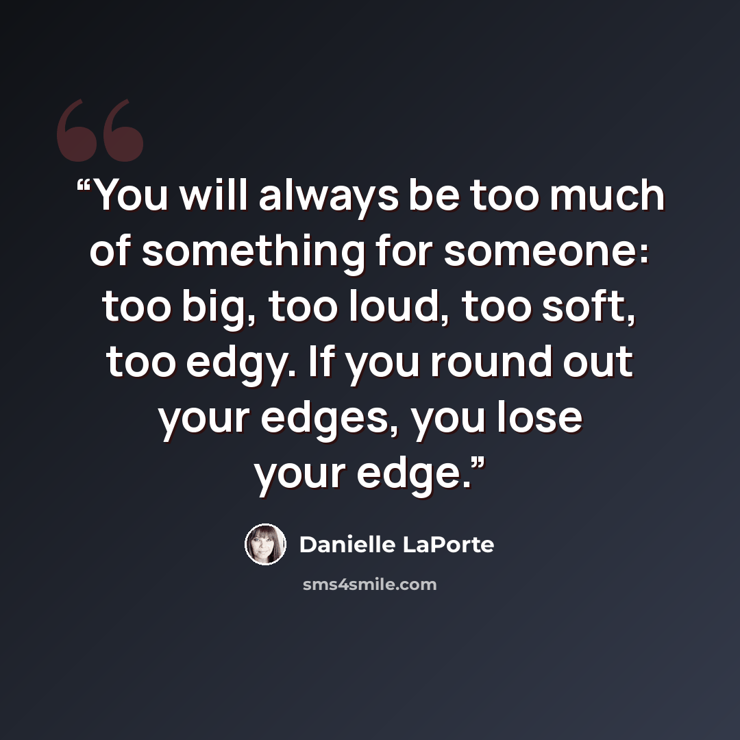 “You will always be too much of something for someone: too big, too loud, too soft, too edgy. If you round out your edges, you lose your edge.” quote by Danielle LaPorte
