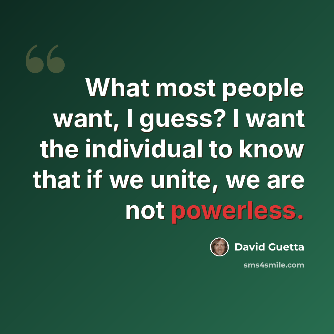 “What most people want, I guess? I want the individual to know that if we unite, we are not powerless.” quote by David Guetta