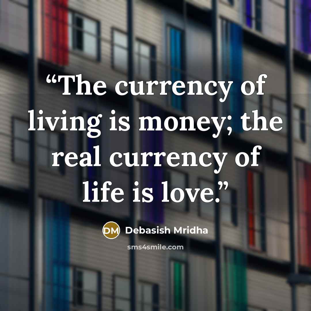 “The currency of living is money; the real currency of life is love.” quote by Debasish Mridha